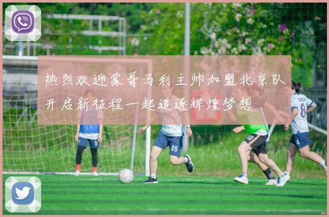 热烈欢迎蒙哥马利主帅加盟北京队开启新征程一起追逐辉煌梦想