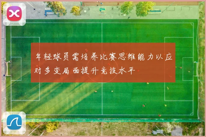 年轻球员需培养比赛思维能力以应对多变局面提升竞技水平