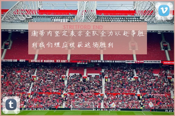 谢蒂内坚定表示全队全力以赴争胜利我们理应收获这场胜利
