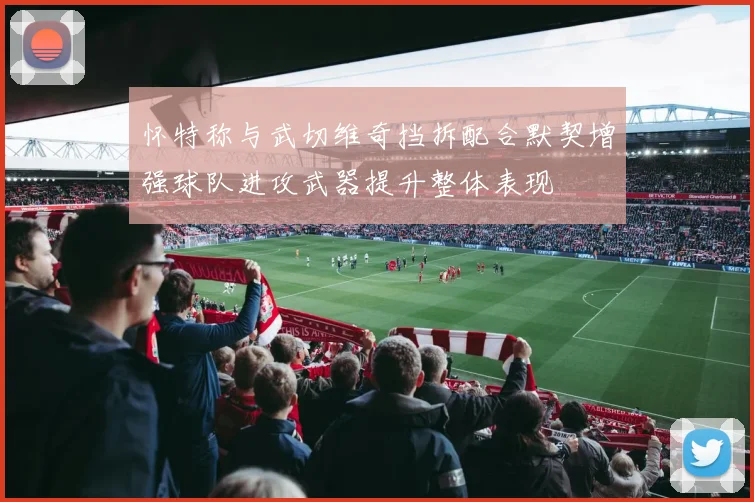 怀特称与武切维奇挡拆配合默契增强球队进攻武器提升整体表现