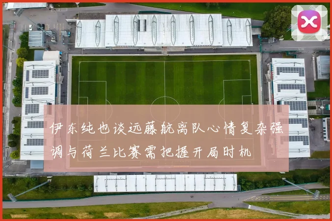 伊东纯也谈远藤航离队心情复杂强调与荷兰比赛需把握开局时机
