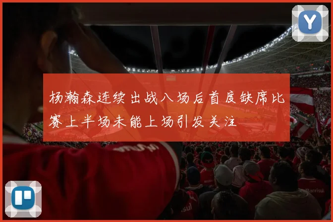 杨瀚森连续出战八场后首度缺席比赛上半场未能上场引发关注