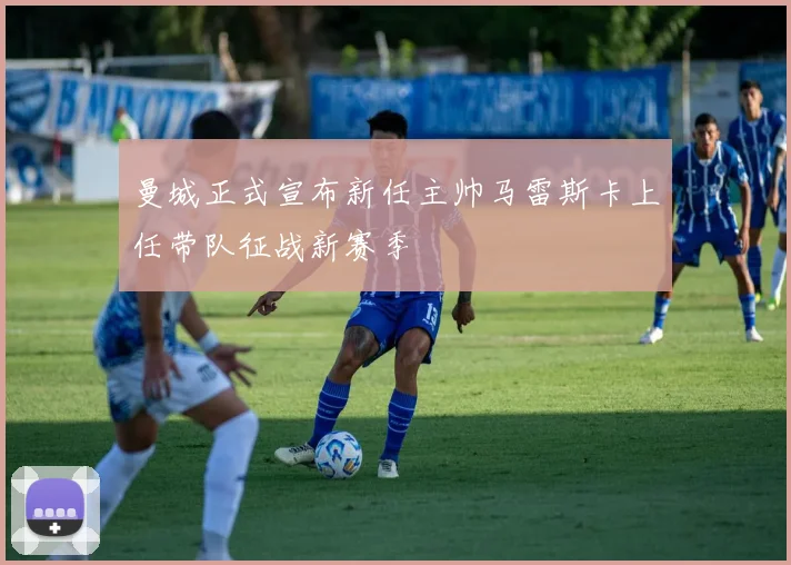 曼城正式宣布新任主帅马雷斯卡上任带队征战新赛季