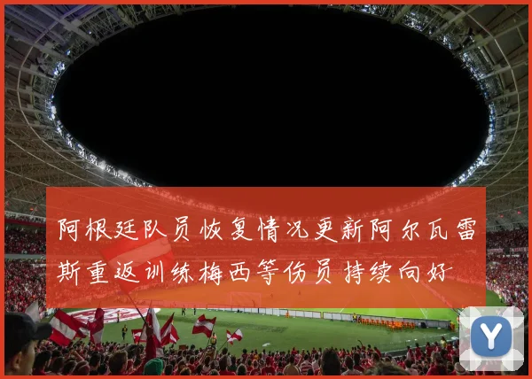 阿根廷队员恢复情况更新阿尔瓦雷斯重返训练梅西等伤员持续向好