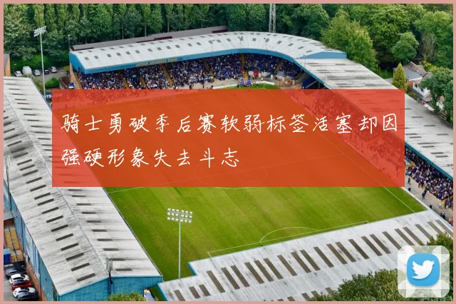骑士勇破季后赛软弱标签活塞却因强硬形象失去斗志