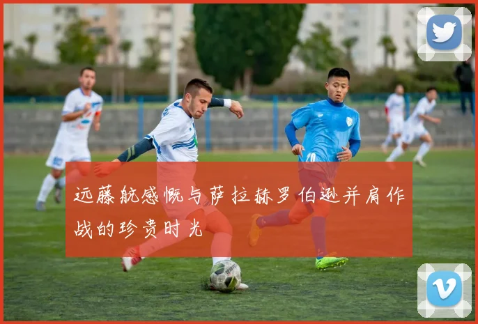 远藤航感慨与萨拉赫罗伯逊并肩作战的珍贵时光