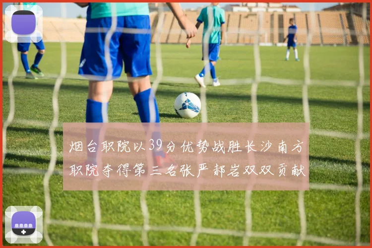 烟台职院以39分优势战胜长沙南方职院夺得第三名张严郝岩双双贡献27分
