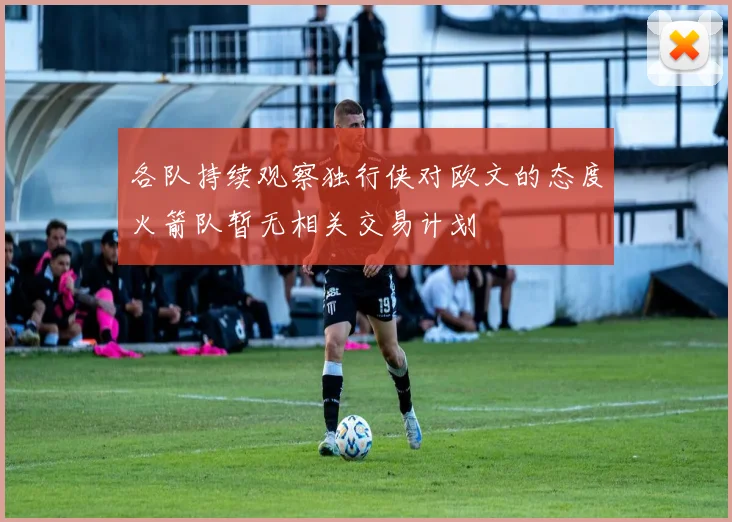 各队持续观察独行侠对欧文的态度火箭队暂无相关交易计划