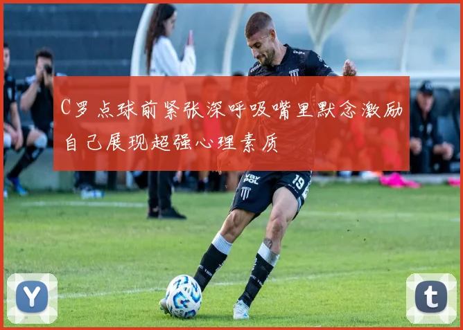 C罗点球前紧张深呼吸嘴里默念激励自己展现超强心理素质