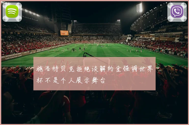 施洛特贝克拒绝谈解约金强调世界杯不是个人展示舞台