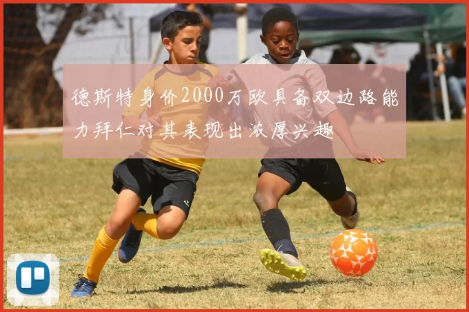 德斯特身价2000万欧具备双边路能力拜仁对其表现出浓厚兴趣