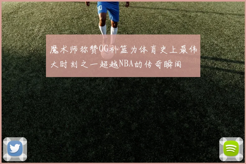 魔术师称赞OG补篮为体育史上最伟大时刻之一超越NBA的传奇瞬间