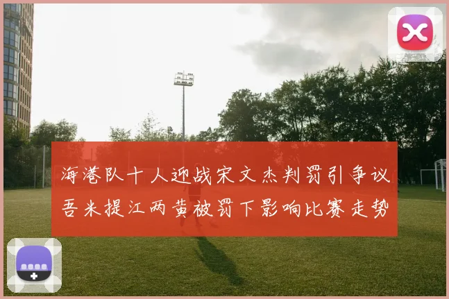 海港队十人迎战宋文杰判罚引争议吾米提江两黄被罚下影响比赛走势