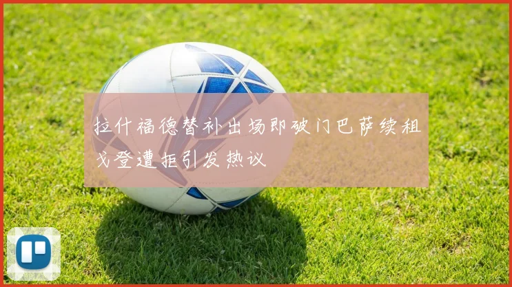 拉什福德替补出场即破门巴萨续租戈登遭拒引发热议
