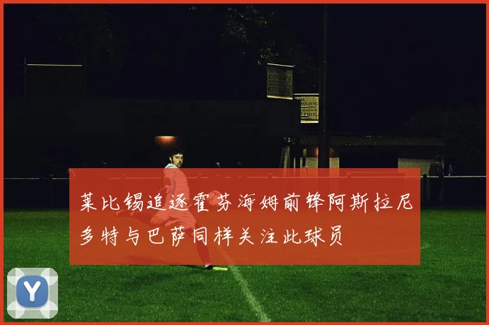 莱比锡追逐霍芬海姆前锋阿斯拉尼多特与巴萨同样关注此球员