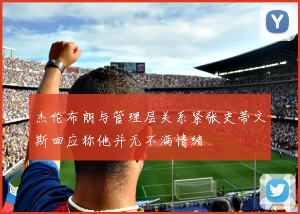 杰伦布朗与管理层关系紧张史蒂文斯回应称他并无不满情绪
