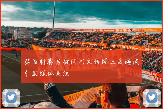 瑟洛特赛后被问尤文传闻三度避谈引发媒体关注