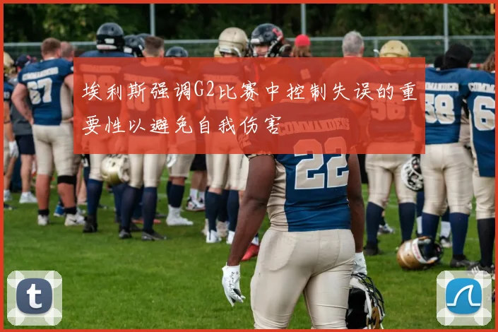 埃利斯强调G2比赛中控制失误的重要性以避免自我伤害