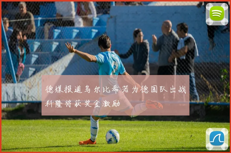 德媒报道乌尔比希若为德国队出战科隆将获奖金激励