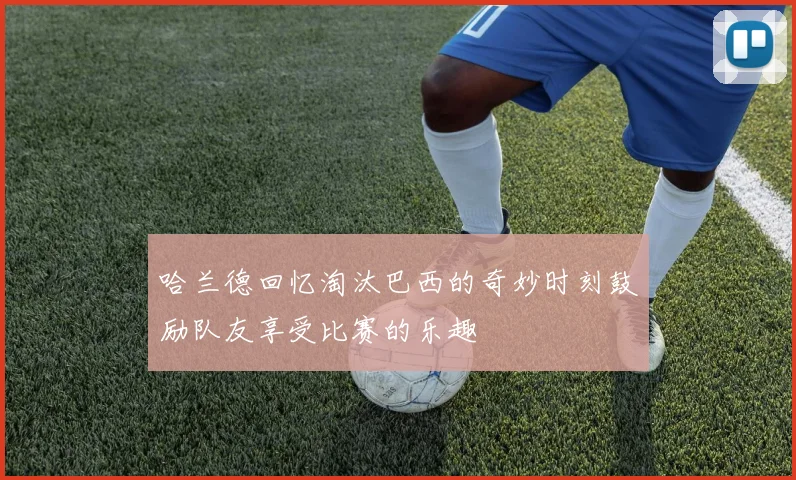哈兰德回忆淘汰巴西的奇妙时刻鼓励队友享受比赛的乐趣