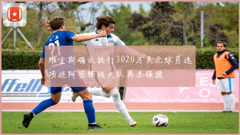 维金斯确认执行3020万美元球员选项迈阿密锋线大队再添强援