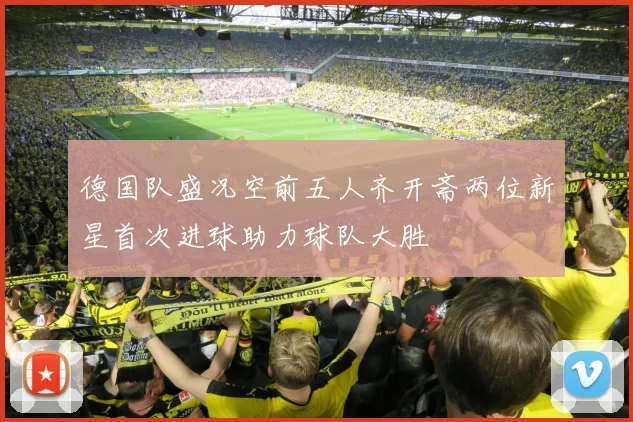 德国队盛况空前五人齐开斋两位新星首次进球助力球队大胜