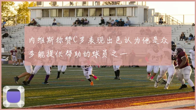内维斯称赞C罗表现出色认为他是众多能提供帮助的球员之一