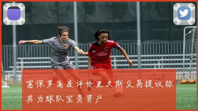 富保罗高度评价里夫斯交易提议称其为球队宝贵资产