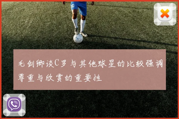 毛剑卿谈C罗与其他球星的比较强调尊重与欣赏的重要性