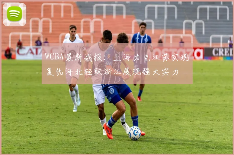 WCBA最新战报：上海力克江苏实现复仇河北轻取浙江展现强大实力